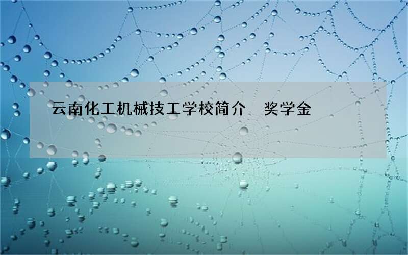 云南化工机械技工学校简介 奖学金